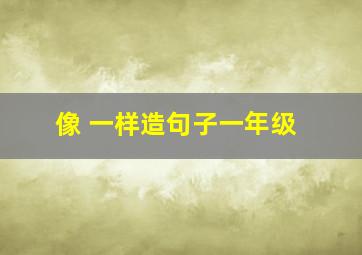 像 一样造句子一年级